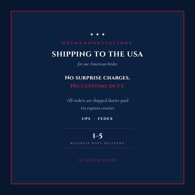 May include: A dark blue informational graphic with a thin red border. The text reads: DRUNKMONKEYSSTORE, SHIPPING TO THE USA, for our American brides, NO SURPRISE CHARGES, NO CUSTOMS DUTY, All orders are shipped duties paid via express courier, UPS, FEDEX, 1-5 BUSINESS DAYS DELIVERY, Let's glow up together.