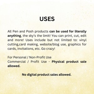 May include: Text on a yellow background that reads "USES" and describes the uses of Pen and Posh products. The text states that the products can be used for literally anything, including printing, cutting, editing, vinyl cutting, card making, website/blog use, graphics for cards, invitations, etc. The text also states that the products can be used for personal/non-profit use and commercial/profit use, but only for physical product sales. The text concludes by stating that no digital product sales are allowed.