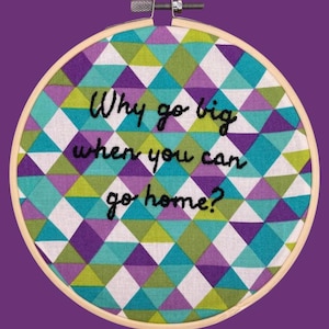 6 inch embroidery hoop - &quot;Why go big when you can go home?&quot;