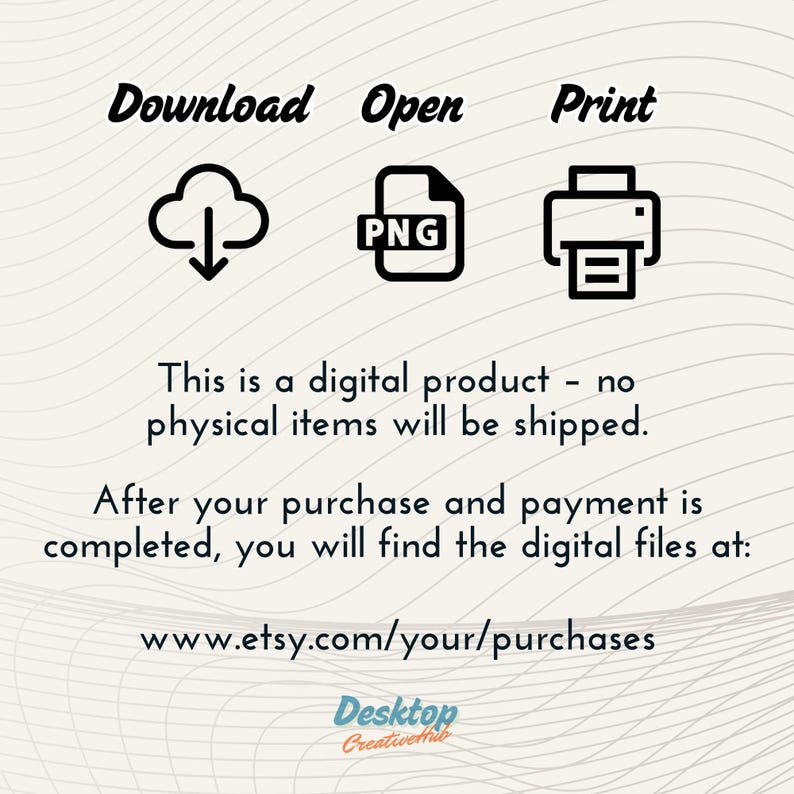 May include: A digital product download graphic with icons for download, open, and print. The text says "This is a digital product - no physical items will be shipped. After your purchase and payment is completed, you will find the digital files at: www.etsy.com/your/purchases"