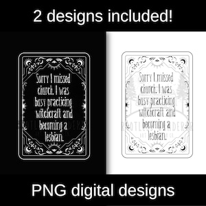 May include: Two digital designs of a black and white graphic with a decorative border and the text "Sorry I missed church. I was busy practicing witchcraft and becoming a lesbian."