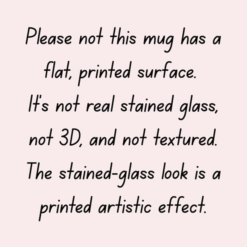 May include: Text on a light pink background reads: "Please not this mug has a flat, printed surface. It's not real stained glass, not 3D, and not textured. The stained-glass look is a printed artistic effect."
