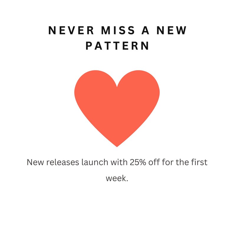 May include: A graphic design featuring a large, solid coral-colored heart centered on a white background. Above the heart, the text reads NEVER MISS A NEW PATTERN. Below the heart, the text reads New releases launch with 25% off for the first week.