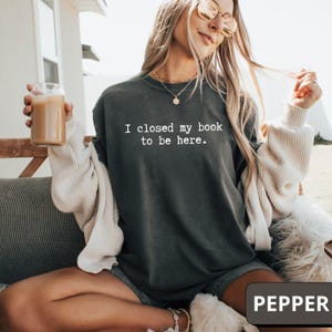 I Closed My Book to Be Here Shirt, Book Lover Shirt, Reading Shirt, Librarian Shirt, Reader Shirt, Book Lover Gift, Funny Reader Tee