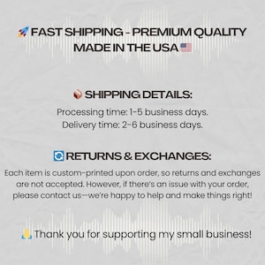 Pu&ograve; includere: Testo che recita "FAST SHIPPING - PREMIUM QUALITY MADE IN THE USA" con una piccola icona della bandiera americana. Sotto il testo c'&egrave; una casella con un'icona di spedizione e il testo "SHIPPING DETAILS: Processing time: 1-5 business days. Delivery time: 2-6 business days.". Sotto c'&egrave; una casella con un'icona di aggiornamento e il testo "RETURNS & EXCHANGES: Each item is custom-printed upon order, so returns and exchanges are not accepted. However, if there's an issue with your order, please contact us-we're happy to help and make things right!" Sotto c'&egrave; una mano con un dito indice e il testo "Thank you for supporting my small business!"