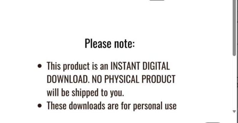 May include: Text on a white background reads "Please note: This product is an INSTANT DIGITAL DOWNLOAD. NO PHYSICAL PRODUCT will be shipped to you. These downloads are for personal use."