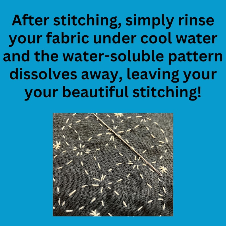 May include: Text on a blue background reads: "After stitching, simply rinse your fabric under cool water and the water-soluble pattern dissolves away, leaving your beautiful stitching!" A close-up of dark fabric with white stitching and a needle.