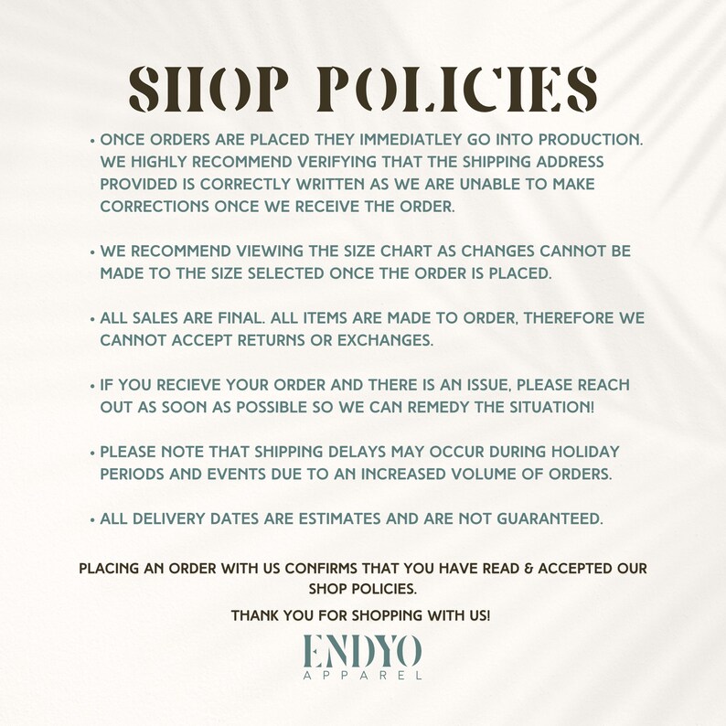 Pu&ograve; includere: Politiche del negozio ENDYO Apparel. Una volta effettuati gli ordini, questi entrano immediatamente in produzione. Si consiglia vivamente di verificare che l'indirizzo di spedizione fornito sia scritto correttamente, poich&eacute; non possiamo apportare correzioni una volta ricevuto l'ordine. Si consiglia di consultare la tabella delle taglie, poich&eacute; non &egrave; possibile apportare modifiche alla taglia selezionata una volta effettuato l'ordine. Tutti i venduti sono finali. Tutti gli articoli sono realizzati su ordinazione, pertanto non possiamo accettare resi o cambi. Se ricevi il tuo ordine e c'&egrave; un problema, contattaci il prima possibile in modo che possiamo risolvere la situazione. Tieni presente che potrebbero verificarsi ritardi nella spedizione durante i periodi festivi e gli eventi a causa di un aumento del volume degli ordini. Tutte le date di consegna sono stime e non sono garantite. Effettuando un ordine con noi, confermi di aver letto e accettato le nostre politiche del negozio. Grazie per aver acquistato da noi!