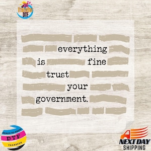 May include: A white transfer sheet with the text "everything is fine trust your government." in a black, distressed font. The text is arranged in a stacked format, with each word or phrase on a separate line. The background has a light beige, brick-like pattern.