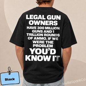 May include: A black short-sleeved t-shirt featuring white text on the back that reads: LEGAL GUN OWNERS HAVE 300 MILLION GUNS AND 1 TRILLION ROUNDS OF AMMO. IF WE WERE THE PROBLEM YOU'D KNOW IT. The shirt has a crew neckline and a standard fit.