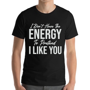 I Don&#39;t Have The Energy To Pretend I Like You Today Funny Sarcastic T-Shirt