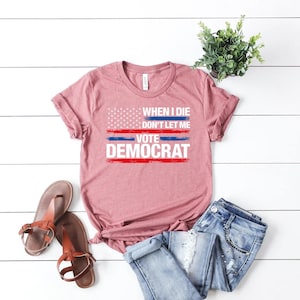 When I Die Don&#39;t Let Me Vote Democrat Colored Shirt,Patriotic T-Shirt,Republican Shirt,Conservative Shirt,Political Tee