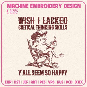 May include: A machine embroidery design featuring a frog wearing a cowboy hat, sitting in a folding chair, and holding a steaming mug. The text reads: WISH I LACKED CRITICAL THINKING SKILLS Y'ALL SEEM SO HAPPY. The design includes 4 sizes: 4", 5", 6", 7".
