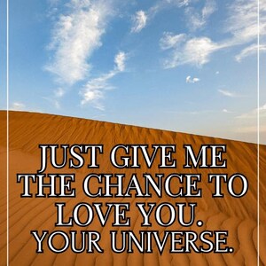 Puede incluir: Una cita motivacional sobre un fondo de paisaje desértico con un cielo azul y nubes blancas. La cita dice "Just give me the chance to love you. Your universe." La cita se atribuye a "Written by the universe through the hands of Artem Balabin."