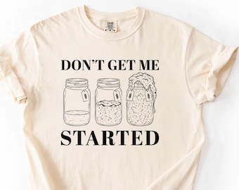 Don't Get Me Started Sourdough Shirt, Bread Baking Tee