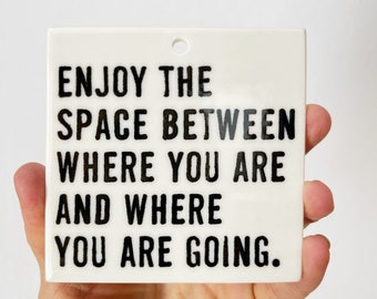 enjoy the space between where you are and where you are going ceramic wall tile • present moment reminder • daily reminder