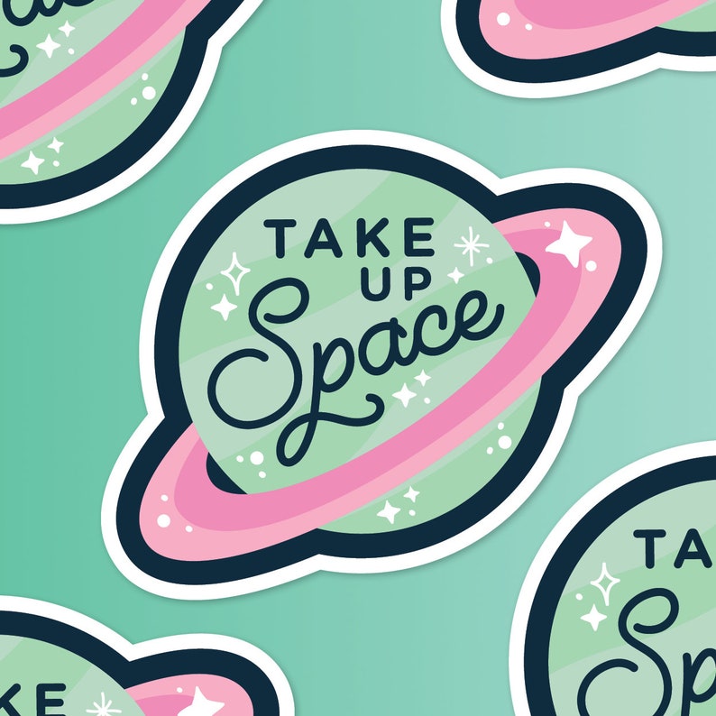 Take up space. Take up space