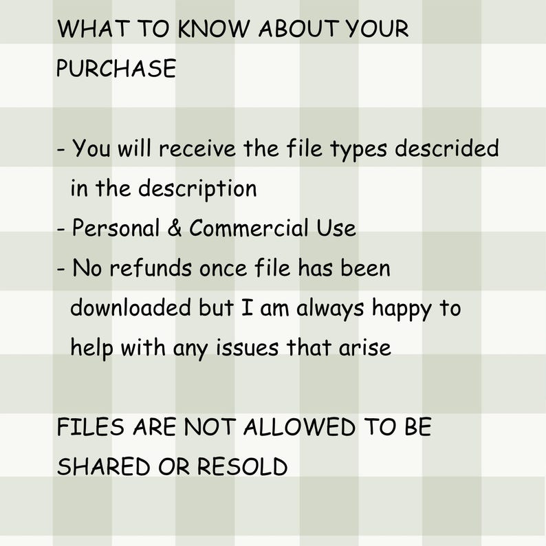 May include: Text on a light green and white checkered background reads "WHAT TO KNOW ABOUT YOUR PURCHASE". Additional text includes information about file types, personal and commercial use, and refund policies. The text also states that files are not allowed to be shared or resold.