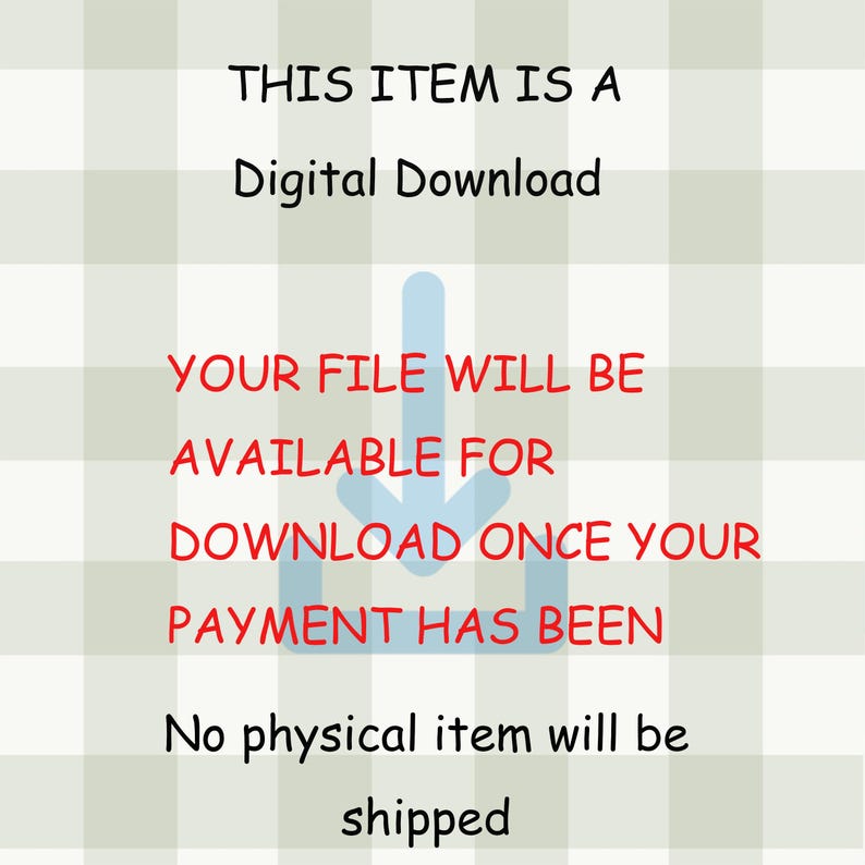 May include: Image with text stating "THIS ITEM IS A Digital Download. YOUR FILE WILL BE AVAILABLE FOR DOWNLOAD ONCE YOUR PAYMENT HAS BEEN. No physical item will be shipped." The text is in black and red on a light green and white checkered background.