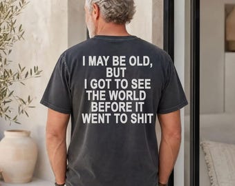 I May Be Old, But I Got To See The World Before It Went To Shit Shirt,Funny Saying Grandpa Gift,Dad Shirt,Fathers Day Shirt,Retirement Shirt