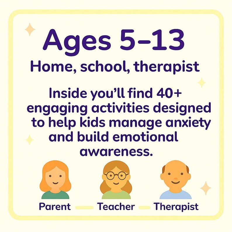 May include: A yellow-bordered graphic with the text "Ages 5-13" and "Home, school, therapist." It includes illustrations of a parent, teacher, and therapist, with the text "Inside you'll find 40+ engaging activities designed to help kids manage anxiety and build emotional awareness."