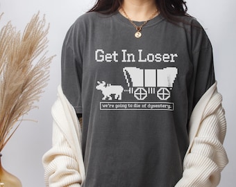 Get In Loser We're Going To Die Of Dysentery Shirt, Sarcastic, Gamer, History Teacher Gift