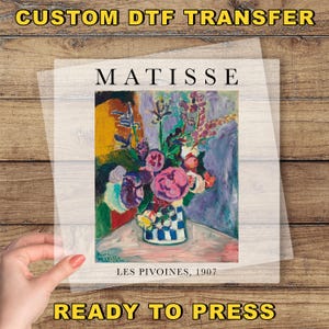 May include: A DTF transfer featuring a colorful painting of flowers in a vase, with the text "MATISSE" above and "LES PIVOINES, 1907" below. The words "CUSTOM DTF TRANSFER" and "READY TO PRESS" are also visible.