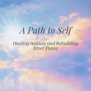 A Path To Self: Healing Anxiety and Rebuilding Inner Peace