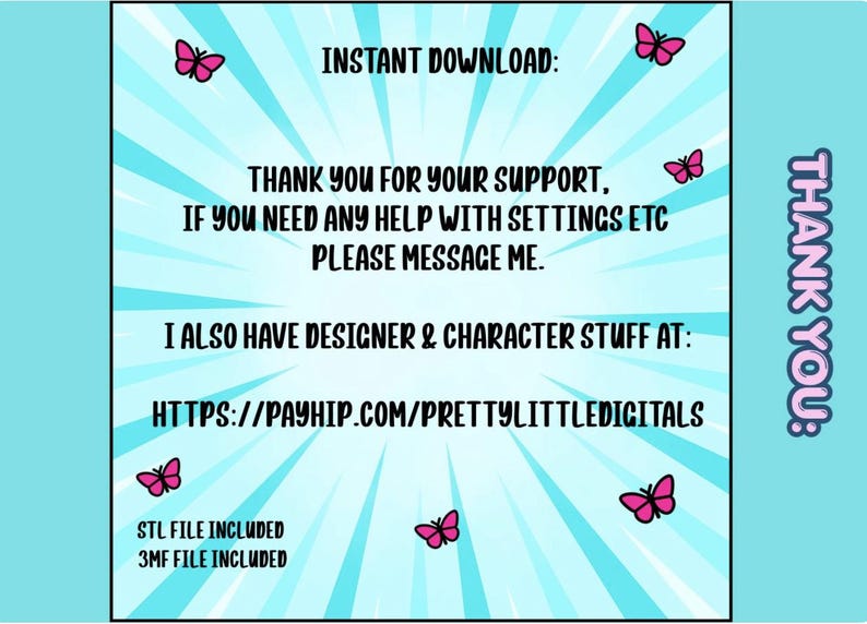 Puede incluir: Un gr&aacute;fico cuadrado azul claro con l&iacute;neas blancas radiantes y mariposas rosas. El texto dice: INSTANT DOWNLOAD: THANK YOU FOR YOUR SUPPORT, IF YOU NEED ANY HELP WITH SETTINGS ETC PLEASE MESSAGE ME. I ALSO HAVE DESIGNER & CHARACTER STUFF AT: HTTPS://PAYHIP.COM/PRETTYLITTLEDIGITALS. STL FILE INCLUDED 3MF FILE INCLUDED. THANK YOU: verticalmente a la derecha.