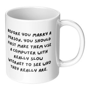 May include: White ceramic mug with a curved handle. The mug features black text that reads: "BEFORE YOU MARRY A PERSON, YOU SHOULD FIRST MAKE THEM USE A COMPUTER WITH REALLY SLOW INTERNET TO SEE WHO THEY REALLY ARE."