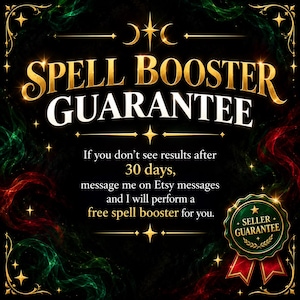 May include: A black graphic with gold and white text reading Spell Booster Guarantee. The text states: If you don't see results after 30 days, message me on Etsy messages and I will perform a free spell booster for you. Includes a green seal.