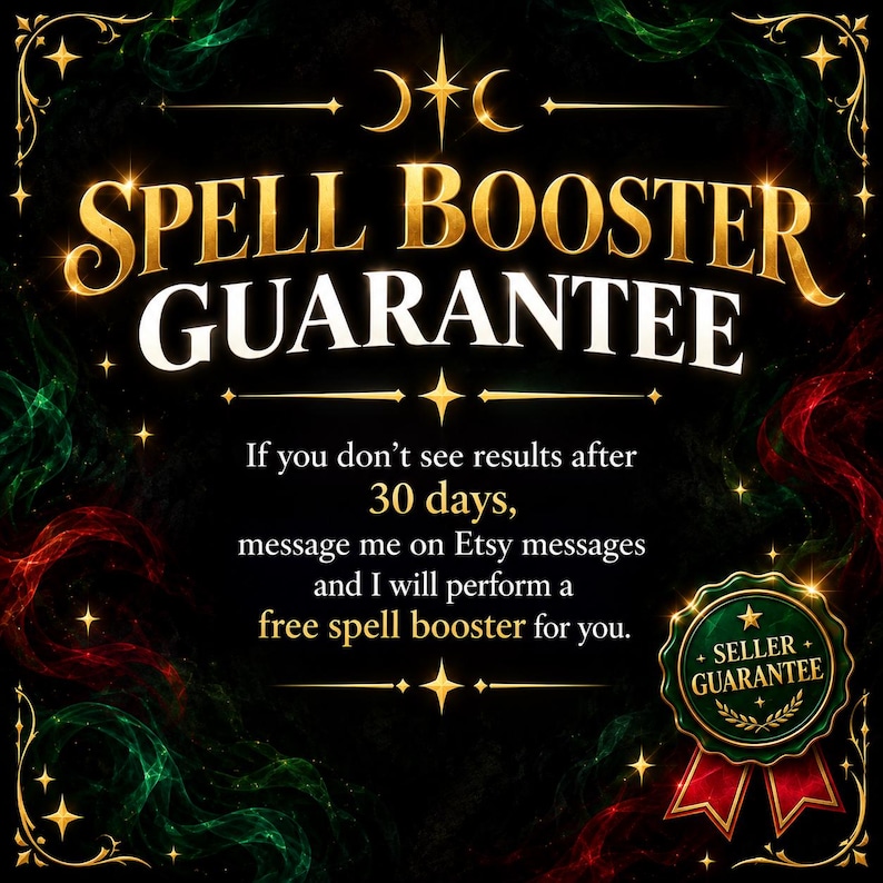 May include: A black graphic with gold and white text reading Spell Booster Guarantee. The text states: If you don't see results after 30 days, message me on Etsy messages and I will perform a free spell booster for you. Includes a green seal.