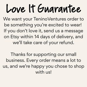 TeninoVentures Love It Guarantee in black lettering on a cream background. If you don’t love your clothing order, message our Etsy shop within 14 days of delivery for a refund. Thank you for supporting our small business.