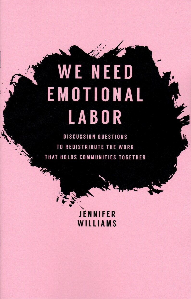May include: A pink book cover with a black ink splatter design. The text on the cover reads "We Need Emotional Labor" and "Discussion Questions to Redistribute the Work That Holds Communities Together". The author's name is listed as "Jennifer Williams".
