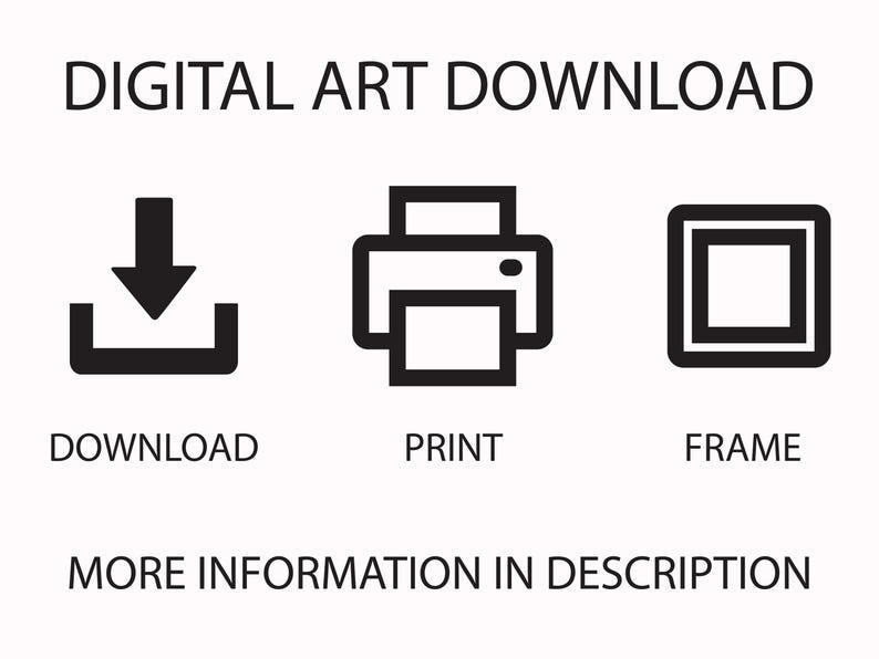 May include: Black and white graphic with the text "DIGITAL ART DOWNLOAD". The image includes icons for download, print, and frame, with the text "DOWNLOAD", "PRINT", and "FRAME" below each icon. The text "MORE INFORMATION IN DESCRIPTION" is also included.