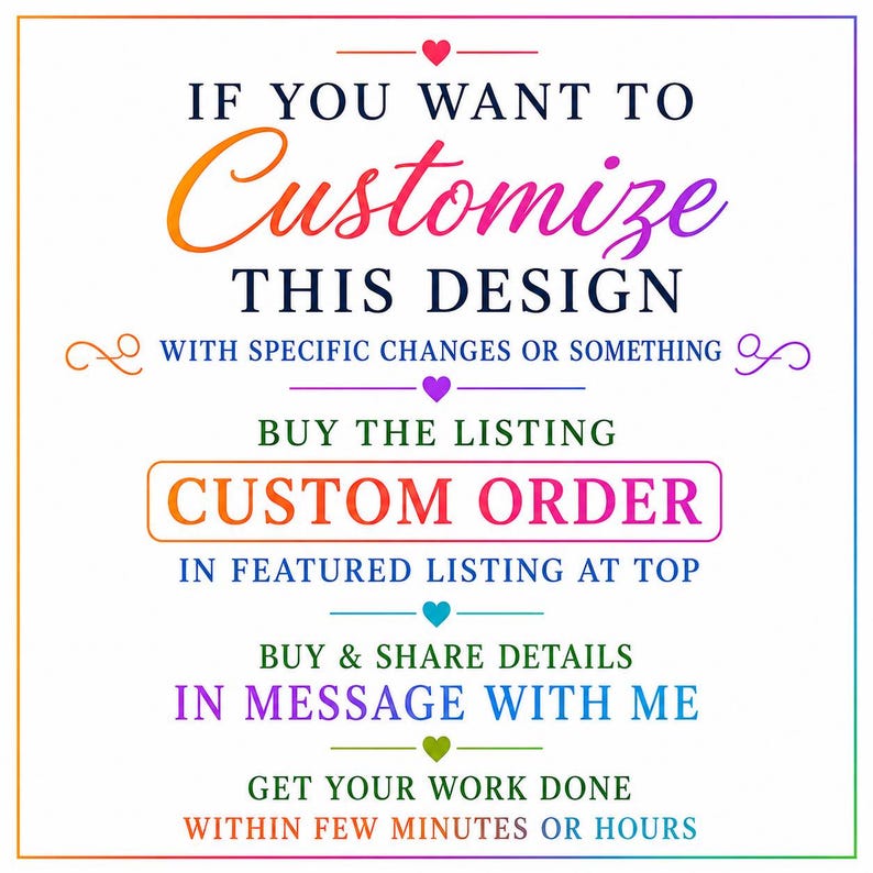 May include: A square graphic with a rainbow gradient border containing the text: IF YOU WANT TO CUSTOMIZE THIS DESIGN WITH SPECIFIC CHANGES OR SOMETHING, BUY THE LISTING CUSTOM ORDER IN FEATURED LISTING AT TOP, BUY & SHARE DETAILS IN MESSAGE WITH ME, GET YOUR WORK DONE WITHIN FEW MINUTES OR HOURS.