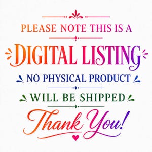 May include: A digital graphic with colorful text on a white background that reads: PLEASE NOTE THIS IS A DIGITAL LISTING, NO PHYSICAL PRODUCT WILL BE SHIPPED, Thank You! The text features a gradient of orange, red, purple, blue, and green colors.