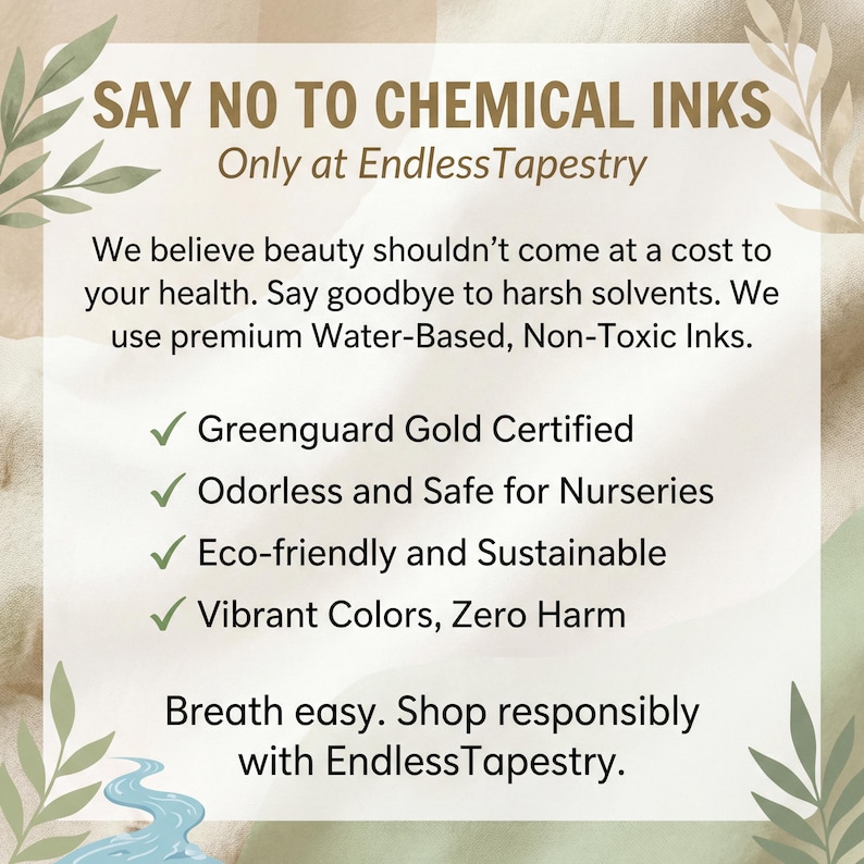 May include: A beige graphic with text stating "SAY NO TO CHEMICAL INKS" and "Only at Endless Tapestry." The text promotes water-based, non-toxic inks, and highlights being Greenguard Gold Certified, odorless, safe, eco-friendly, and sustainable.