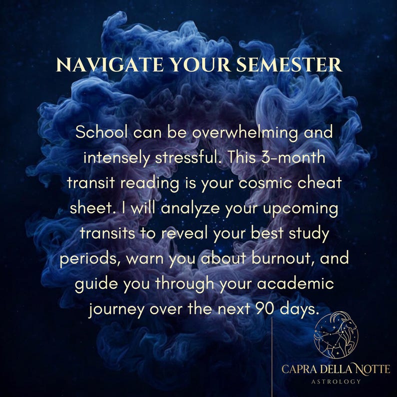 May include: A dark blue background with swirling smoke-like patterns features the text: NAVIGATE YOUR SEMESTER. School can be overwhelming and intensely stressful. This 3-month transit reading is your cosmic cheat sheet. CAPRA DELLA NOTTE ASTROLOGY.