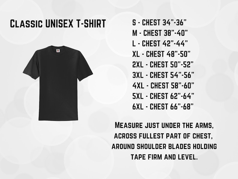 May include: Black unisex t-shirt with size chart showing chest measurements in inches.  S-CHEST 34"-36", M-CHEST 38"-40", L-CHEST 42"-44", XL CHEST 48"-50", 2XL CHEST 50"-52", 3XL CHEST 54"-56", 4XL - CHEST 58"-60", 5XL CHEST 62"-64", 6XL CHEST 66"-68".  Instructions for measuring chest: MEASURE JUST UNDER THE ARMS, ACROSS FULLEST PART OF CHEST, AROUND SHOULDER BLADES HOLDING TAPE FIRM AND LEVEL.