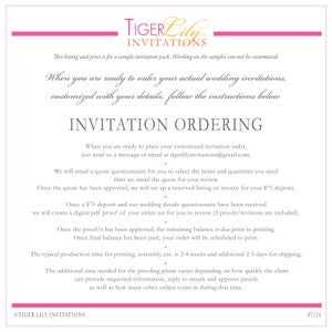 May include: A white background with pink text that reads "Tiger Lily Invitations". The text is in a decorative font. The text below reads "This listing and price is for a sample invitation pack. Wording on the samples can not be customized."  The text below that reads "When you are ready to order your actual wedding invitations, customized with your details, follow the instructions below." The text below that reads "INVITATION ORDERING" in a larger font. The text below that reads "When you are ready to place your customized invitation order, just send us a message or email at tigerlilyinvitations@gmail.com." The text below that reads "We will email a quote questionnaire for you to select the items and quantities you need then we email the quote for your review." The text below that reads "Once the quote has been approved, we will set up a reserved listing or invoice for your $75 deposit." The text below that reads "Once a $75 deposit and our wedding details questionnaire have been received we will create a digital pdf proof of your entire set for you to review (3 proofs/revisions are included)." The text below that reads "Once the proof/s has been approved, the remaining balance is due prior to printing." The text below that reads "Once final balance has been paid, your order will be scheduled to print." The text below that reads "The typical production time for printing, assembly, etc. is 2-4 weeks and additional 2-5 days for shipping." The text below that reads "The additional time needed for the proofing phase varies depending on how quickly the client can provide requested information, reply to emails and approve proofs as well as how many other orders come in during that time." The text below that reads "&copy;TIGER LILY INVITATIONS" and "07/24".