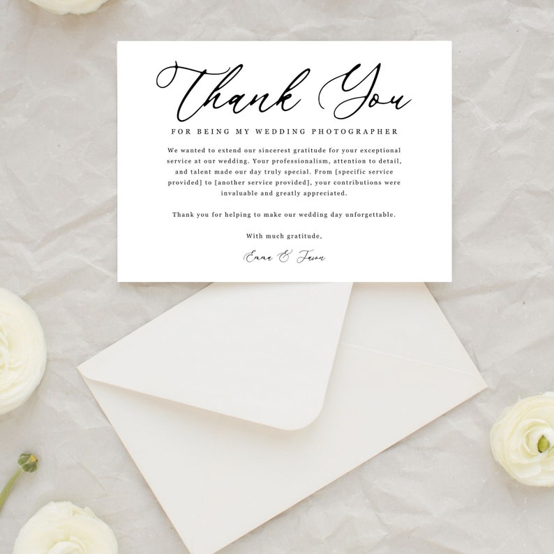 May include: A simple thank you card for a wedding photographer with the text "Thank You for being my wedding photographer". The card is white with black text and a handwritten font. The card also includes the text "We wanted to extend our sincerest gratitude for your exceptional service at our wedding. Your professionalism, attention to detail, and talent made our day truly special. From [specific service provided] to [another service provided], your contributions were invaluable and greatly appreciated. Thank you for helping to make our wedding day unforgettable. With much gratitude, Enne & Fave"