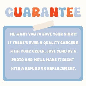 May include: A light blue rectangle with white text, taped to a white background. The text reads "WE WANT YOU TO LOVE YOUR SHIRT! IF THERE'S EVER A QUALITY CONCERN WITH YOUR ORDER, JUST SEND US A PHOTO AND WE'LL MAKE IT RIGHT WITH A REFUND OR REPLACEMENT."