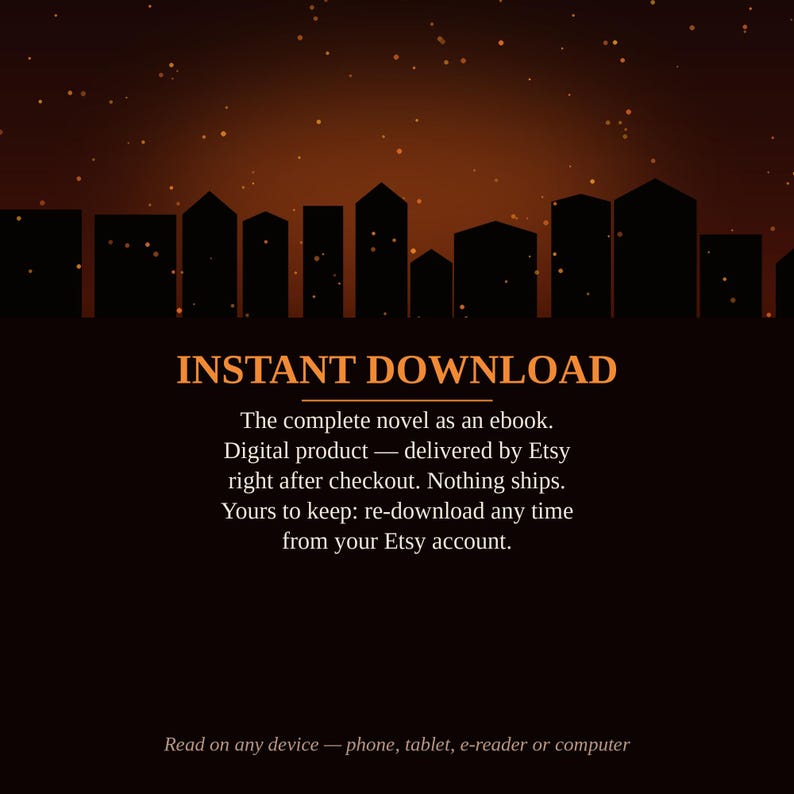K&ouml;nnte beinhalten: Eine digitale Produktgrafik mit einem dunkelorangen Farbverlaufshimmel und einer schwarzen Stadtsilhouette. Der Text lautet: INSTANT DOWNLOAD. The complete novel as an ebook. Digital product &mdash; delivered by Etsy right after checkout. Nothing ships. Yours to keep: re-download any time from your Etsy account. Read on any device &mdash; phone, tablet, e-reader or computer.