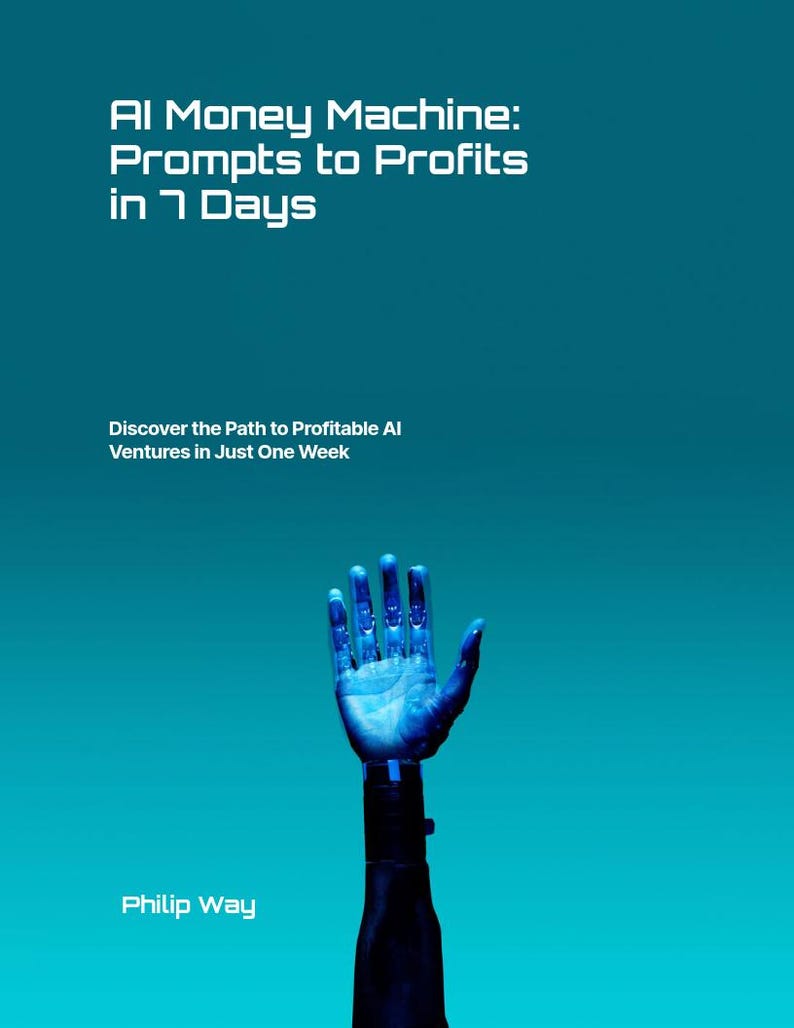 May include: A teal book cover with the title "AI Money Machine: Prompts to Profits in 7 Days." Below, it reads "Discover the Path to Profitable AI Ventures in Just One Week." A robotic hand reaches upward. Author: Philip Way.