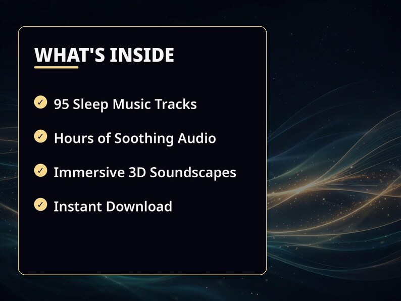 May include: A dark rectangular graphic with a gold border featuring the text WHAT'S INSIDE. It lists 95 Sleep Music Tracks, Hours of Soothing Audio, Immersive 3D Soundscapes, and Instant Download, each preceded by a gold checkmark icon.