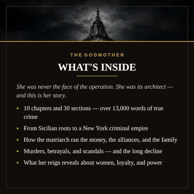 K&ouml;nnte beinhalten: Eine schwarze Grafik mit der Silhouette eines Wolkenkratzers oben. Der Text lautet: THE GODMOTHER WHAT'S INSIDE. She was never the face of the operation. She was its architect &mdash; and this is her story. 10 chapters and 30 sections &mdash; over 13,000 words of true crime. From Sicilian roots to a New York criminal empire. How the matriarch ran the money, the alliances, and the family. Murders, betrayals, and scandals &mdash; and the long decline. What her reign reveals about women, loyalty, and power.