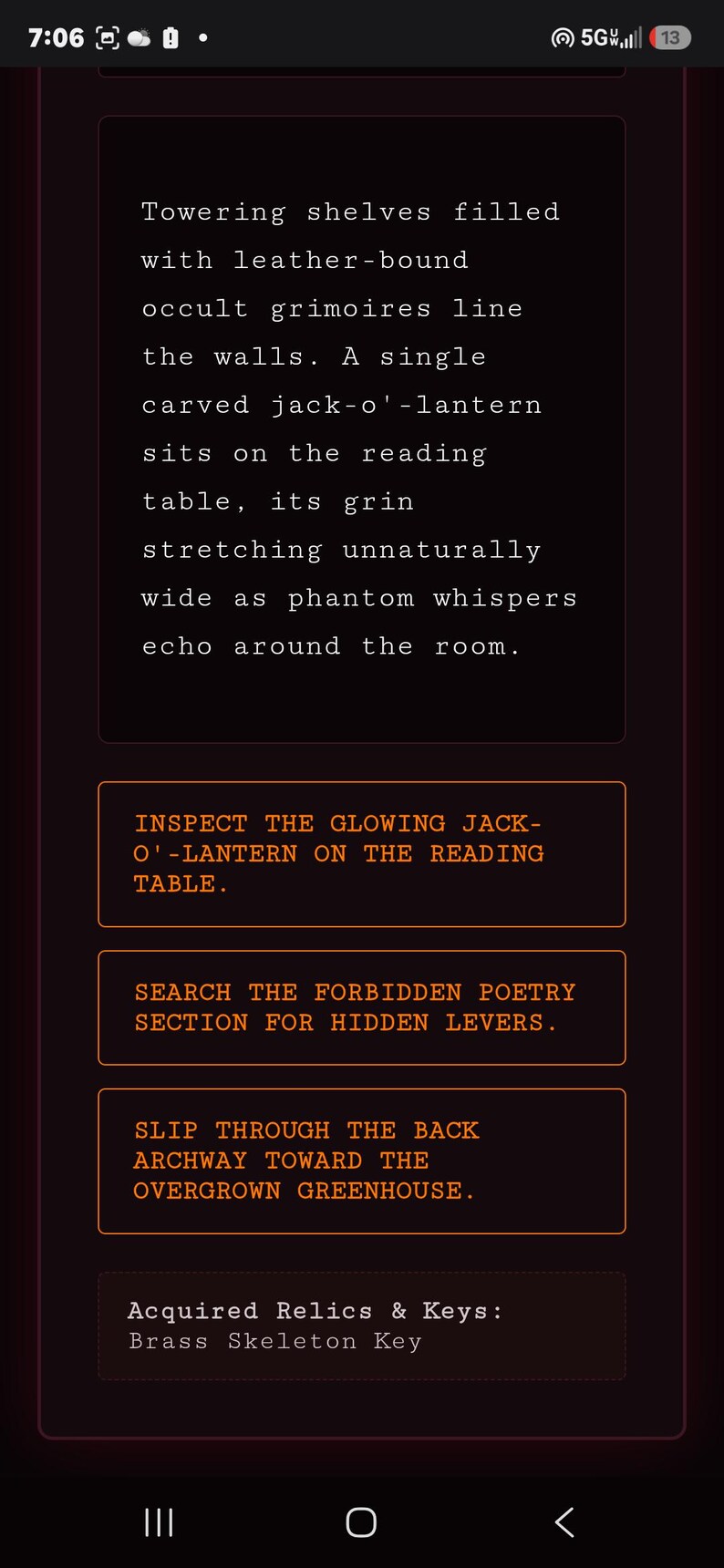 May include: A digital interface displaying text about towering shelves with leather-bound grimoires and a carved jack-o'-lantern. Interactive buttons read: INSPECT THE GLOWING JACK-O'-LANTERN ON THE READING TABLE, SEARCH THE FORBIDDEN POETRY SECTION FOR HIDDEN LEVERS, and SLIP THROUGH THE BACK ARCHWAY TOWARD THE OVERGROWN GREENHOUSE. Acquired Relics & Keys: Brass Skeleton Key.