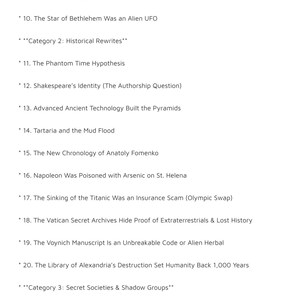 以下が含まれることがあります： 「The Top 100 Conspiracy Theories」というタイトルのドキュメントページで、9番から20番までの項目がリストされています。テキストには、Phobos 2 Alien Attack、The Phantom Time Hypothesis、Tartaria and the Mud Flood、The Sinking of the Titanic as an Insurance Scamなどのトピックが含まれています。