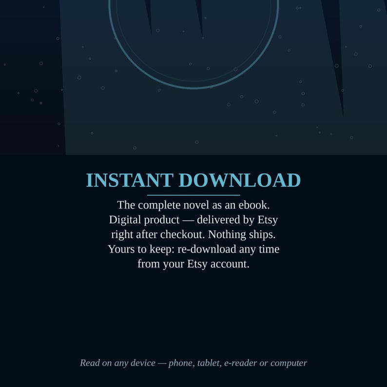 K&ouml;nnte beinhalten: Eine dunkelblaue digitale Grafik mit dem Text INSTANT DOWNLOAD. Darunter steht der Text: The complete novel as an ebook. Digital product &mdash; delivered by Etsy right after checkout. Nothing ships. Read on any device.